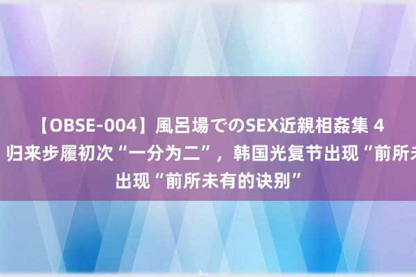 【OBSE-004】風呂場でのSEX近親相姦集 4時間32家族 归来步履初次“一分为二”，韩国光复节出现“前所未有的诀别”