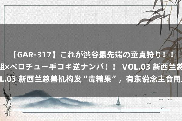 【GAR-317】これが渋谷最先端の童貞狩り！！ 超ド派手ギャル5人組×ベロチュー手コキ逆ナンパ！！ VOL.03 新西兰慈善机构发“毒糖果”，有东说念主食用后被送医