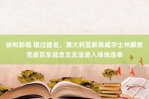 协和影视 错过提名，澳大利亚新南威尔士州解放党逾百东说念主无法进入场地选举