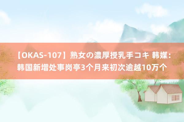 【OKAS-107】熟女の濃厚授乳手コキ 韩媒：韩国新增处事岗亭3个月来初次逾越10万个