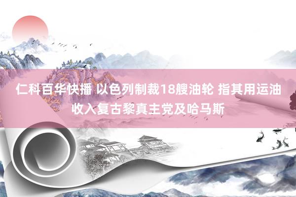 仁科百华快播 以色列制裁18艘油轮 指其用运油收入复古黎真主党及哈马斯