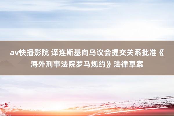 av快播影院 泽连斯基向乌议会提交关系批准《海外刑事法院罗马规约》法律草案