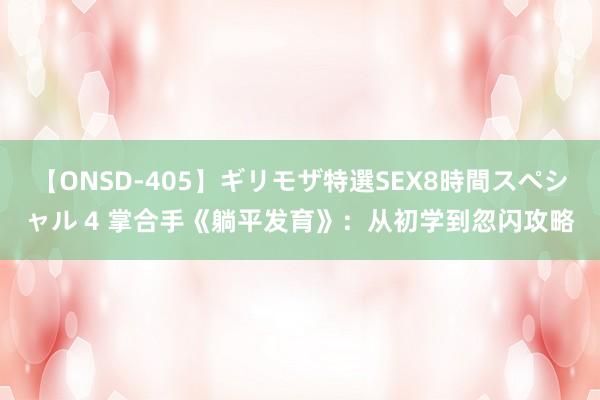 【ONSD-405】ギリモザ特選SEX8時間スペシャル 4 掌合手《躺平发育》：从初学到忽闪攻略