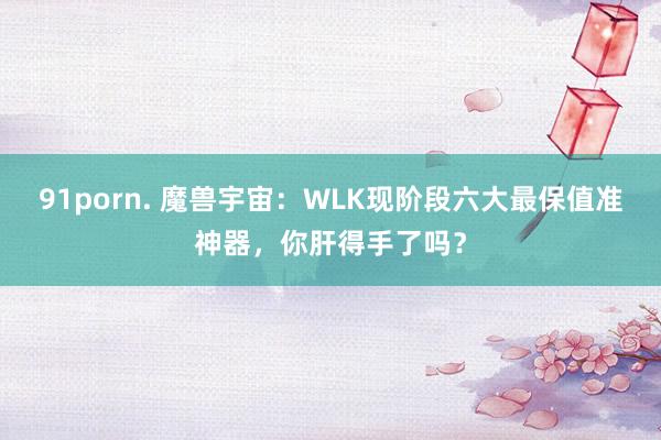 91porn. 魔兽宇宙：WLK现阶段六大最保值准神器，你肝得手了吗？