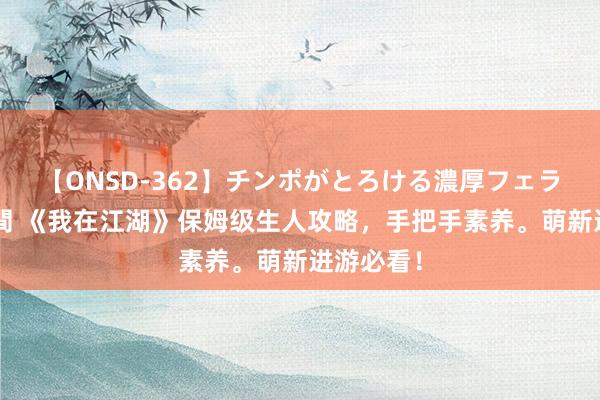 【ONSD-362】チンポがとろける濃厚フェラチオ4時間 《我在江湖》保姆级生人攻略，手把手素养。萌新进游必看！