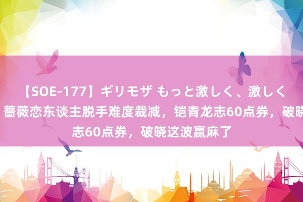 【SOE-177】ギリモザ もっと激しく、激しく突いて Ami 蔷薇恋东谈主脱手难度裁减，铠青龙志60点券，破晓这波赢麻了