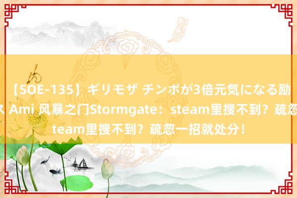 【SOE-135】ギリモザ チンポが3倍元気になる励ましセックス Ami 风暴之门Stormgate：steam里搜不到？疏忽一招就处分！