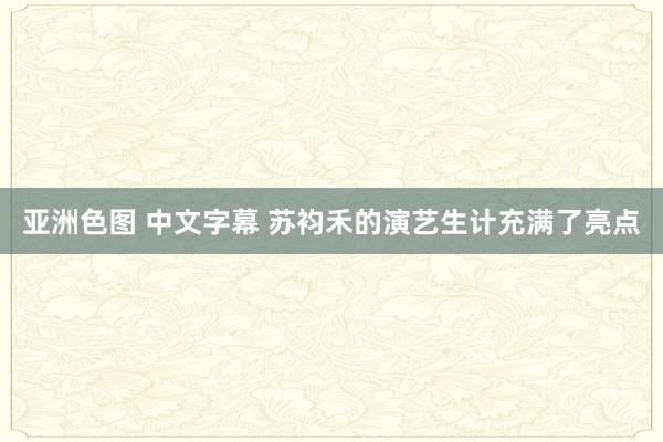 亚洲色图 中文字幕 苏袀禾的演艺生计充满了亮点