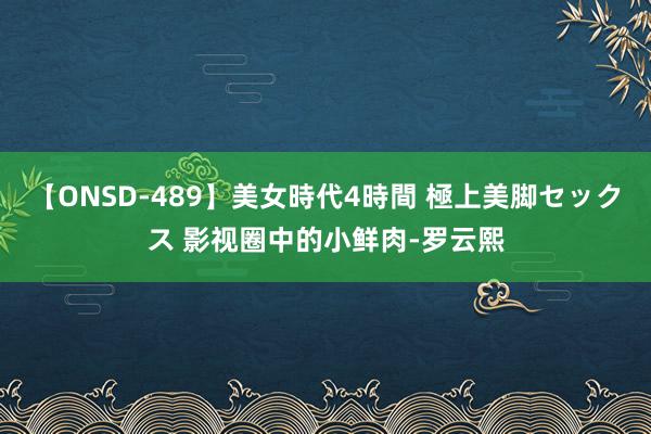 【ONSD-489】美女時代4時間 極上美脚セックス 影视圈中的小鲜肉-罗云熙