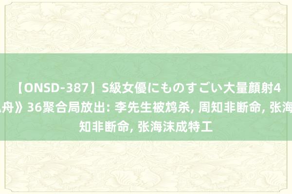 【ONSD-387】S級女優にものすごい大量顔射4時間 《孤舟》36聚合局放出: 李先生被鸩杀, 周知非断命, 张海沫成特工