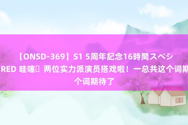 【ONSD-369】S1 5周年記念16時間スペシャル RED 哇噻❗两位实力派演员搭戏啦！一总共这个词期待了