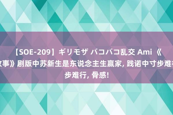 【SOE-209】ギリモザ バコバコ乱交 Ami 《玫瑰的故事》剧版中苏新生是东说念主生赢家, 践诺中寸步难行, 骨感!