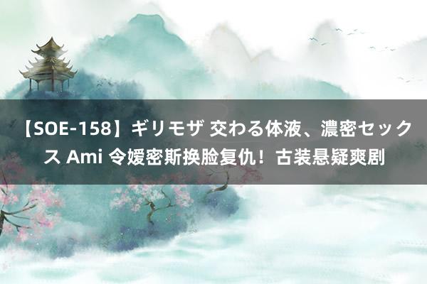 【SOE-158】ギリモザ 交わる体液、濃密セックス Ami 令嫒密斯换脸复仇！古装悬疑爽剧