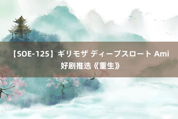 【SOE-125】ギリモザ ディープスロート Ami 好剧推选《重生》