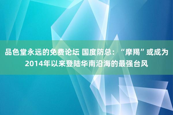 品色堂永远的免费论坛 国度防总：“摩羯”或成为2014年以来登陆华南沿海的最强台风