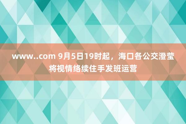 www..com 9月5日19时起，海口各公交澄莹将视情络续住手发班运营