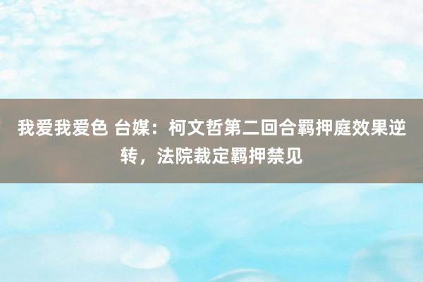 我爱我爱色 台媒：柯文哲第二回合羁押庭效果逆转，法院裁定羁押禁见