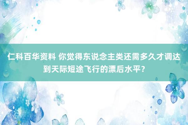 仁科百华资料 你觉得东说念主类还需多久才调达到天际短途飞行的漂后水平？