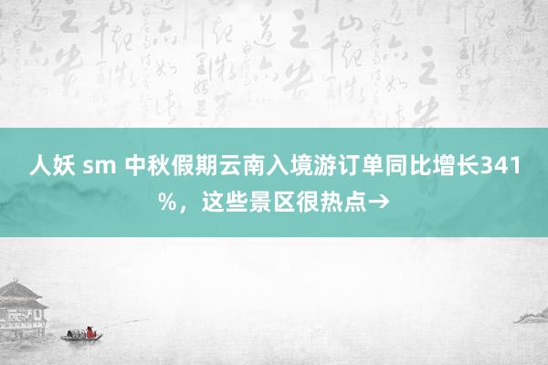 人妖 sm 中秋假期云南入境游订单同比增长341%，这些景区很热点→