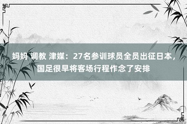 妈妈 调教 津媒：27名参训球员全员出征日本，国足很早将客场行程作念了安排