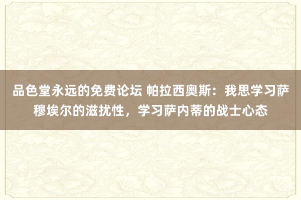 品色堂永远的免费论坛 帕拉西奥斯：我思学习萨穆埃尔的滋扰性，学习萨内蒂的战士心态