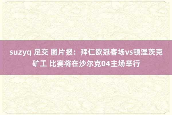 suzyq 足交 图片报：拜仁欧冠客场vs顿涅茨克矿工 比赛将在沙尔克04主场举行