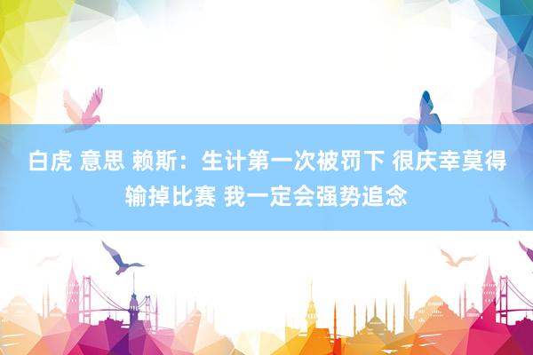 白虎 意思 赖斯：生计第一次被罚下 很庆幸莫得输掉比赛 我一定会强势追念