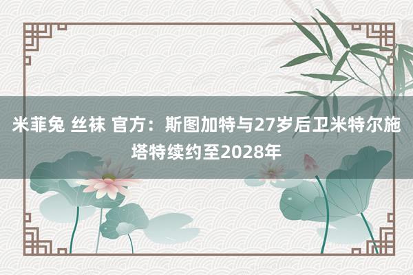 米菲兔 丝袜 官方：斯图加特与27岁后卫米特尔施塔特续约至2028年