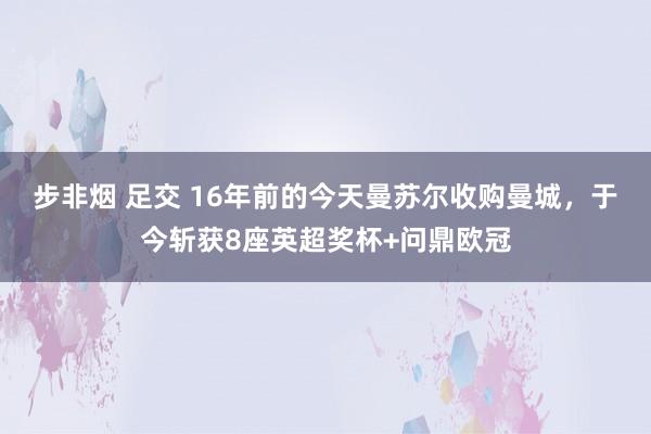 步非烟 足交 16年前的今天曼苏尔收购曼城，于今斩获8座英超奖杯+问鼎欧冠