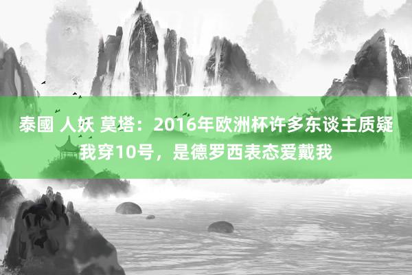 泰國 人妖 莫塔：2016年欧洲杯许多东谈主质疑我穿10号，是德罗西表态爱戴我