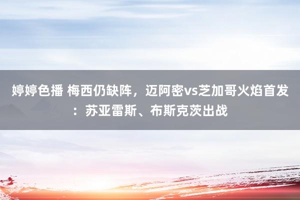 婷婷色播 梅西仍缺阵，迈阿密vs芝加哥火焰首发：苏亚雷斯、布斯克茨出战