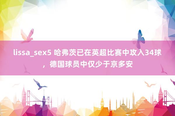 lissa_sex5 哈弗茨已在英超比赛中攻入34球，德国球员中仅少于京多安