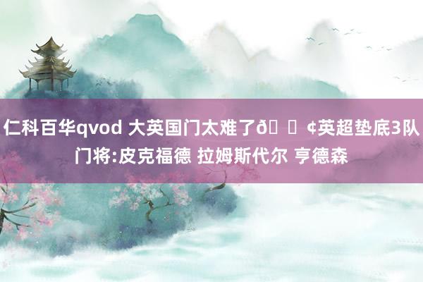 仁科百华qvod 大英国门太难了?英超垫底3队门将:皮克福德 拉姆斯代尔 亨德森