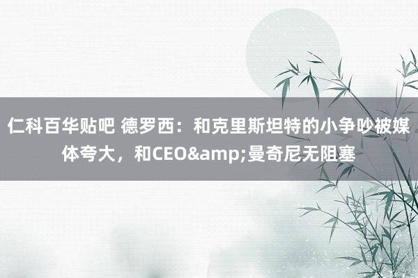 仁科百华贴吧 德罗西：和克里斯坦特的小争吵被媒体夸大，和CEO&曼奇尼无阻塞