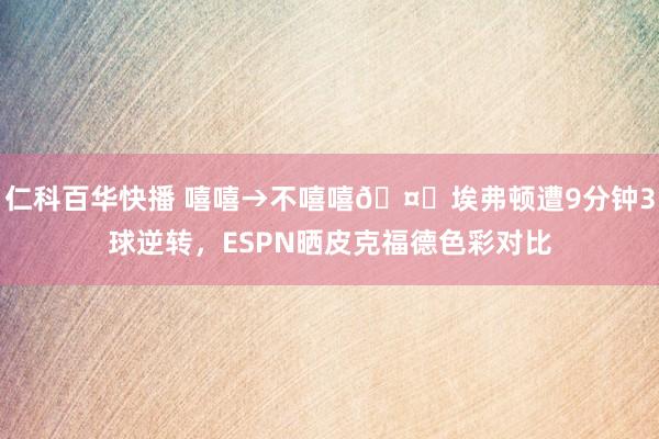 仁科百华快播 嘻嘻→不嘻嘻?埃弗顿遭9分钟3球逆转，ESPN晒皮克福德色彩对比