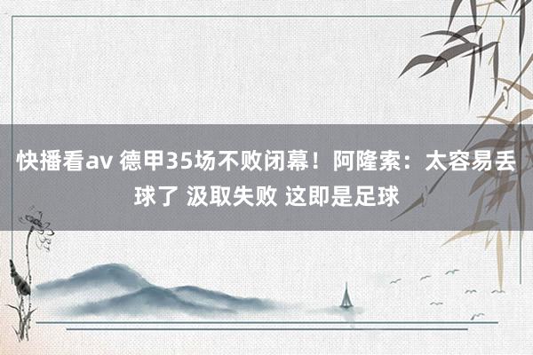 快播看av 德甲35场不败闭幕！阿隆索：太容易丢球了 汲取失败 这即是足球