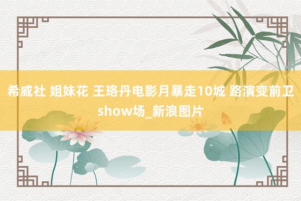 希威社 姐妹花 王珞丹电影月暴走10城 路演变前卫show场_新浪图片