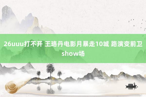 26uuu打不开 王珞丹电影月暴走10城 路演变前卫show场