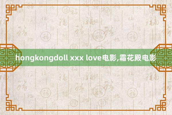 hongkongdoll xxx love电影,霜花殿电影