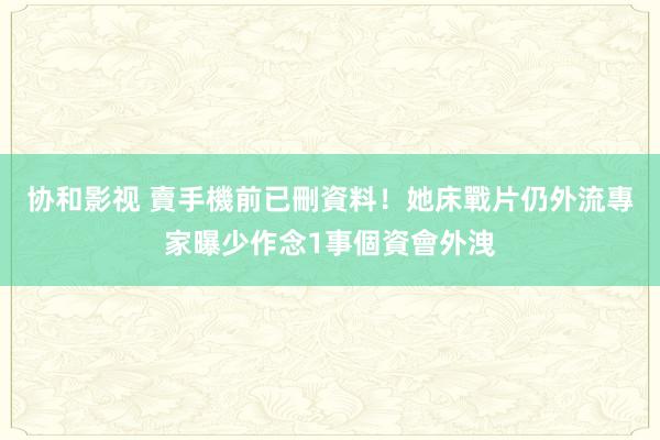 协和影视 賣手機前已刪資料！她床戰片仍外流　專家曝少作念1事個資會外洩