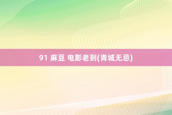 91 麻豆 电影老到(青城无忌)