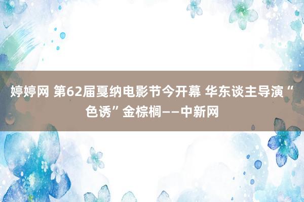 婷婷网 第62届戛纳电影节今开幕 华东谈主导演“色诱”金棕榈——中新网