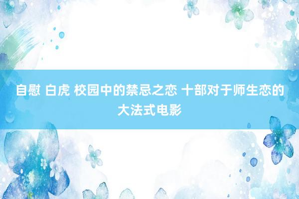 自慰 白虎 校园中的禁忌之恋 十部对于师生恋的大法式电影