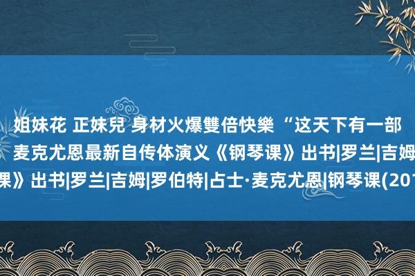 姐妹花 正妹兒 身材火爆雙倍快樂 “这天下有一部分历史，亦然咱们的”，麦克尤恩最新自传体演义《钢琴课》出书|罗兰|吉姆|罗伯特|占士·麦克尤恩|钢琴课(2018)