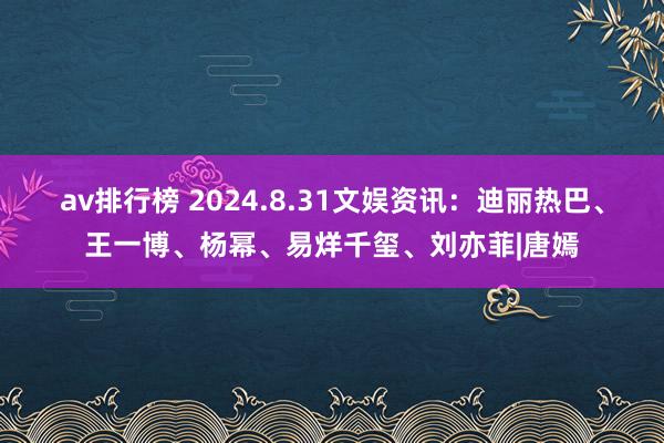 av排行榜 2024.8.31文娱资讯：迪丽热巴、王一博、杨幂、易烊千玺、刘亦菲|唐嫣