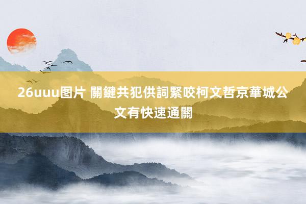 26uuu图片 關鍵共犯供詞緊咬柯文哲　京華城公文有快速通關