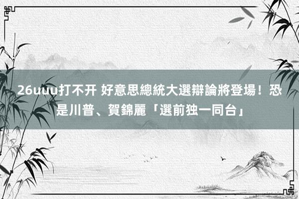 26uuu打不开 好意思總統大選辯論將登場！　恐是川普、賀錦麗「選前独一同台」