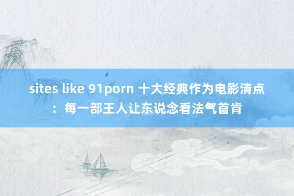 sites like 91porn 十大经典作为电影清点：每一部王人让东说念看法气首肯