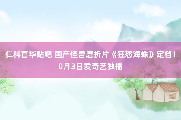 仁科百华贴吧 国产怪兽磨折片《狂怒海蛛》定档10月3日爱奇艺独播