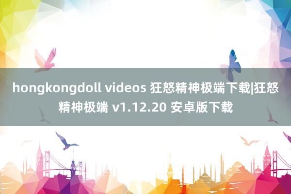 hongkongdoll videos 狂怒精神极端下载|狂怒精神极端 v1.12.20 安卓版下载